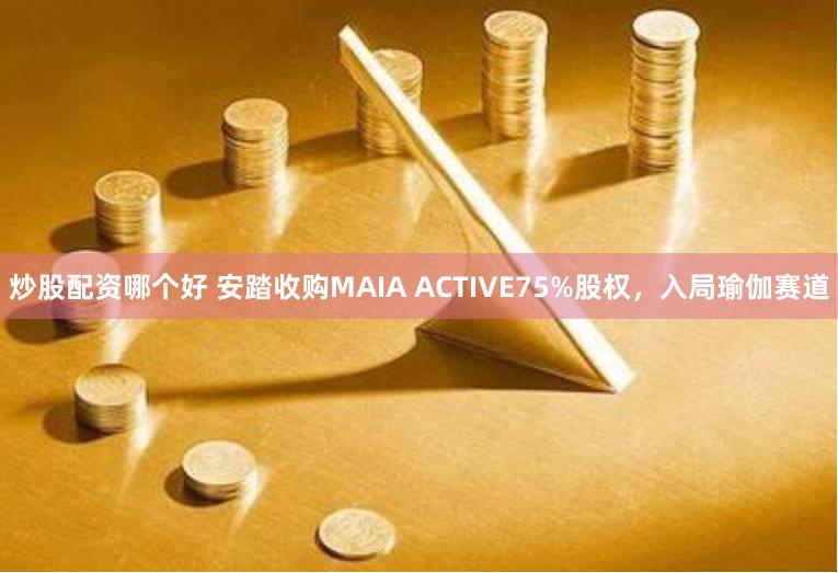 炒股配资哪个好 安踏收购MAIA ACTIVE75%股权，入局瑜伽赛道