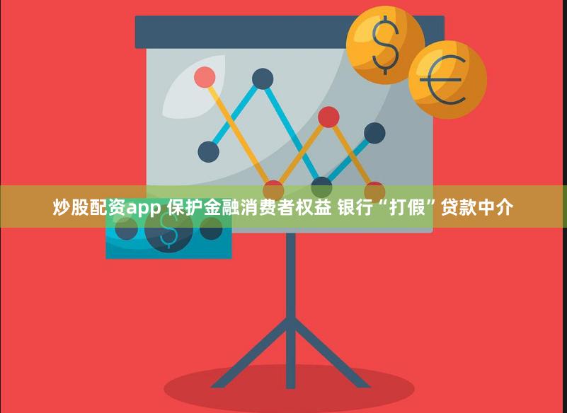 炒股配资app 保护金融消费者权益 银行“打假”贷款中介