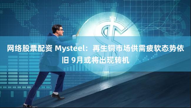 网络股票配资 Mysteel：再生铜市场供需疲软态势依旧 9月或将出现转机