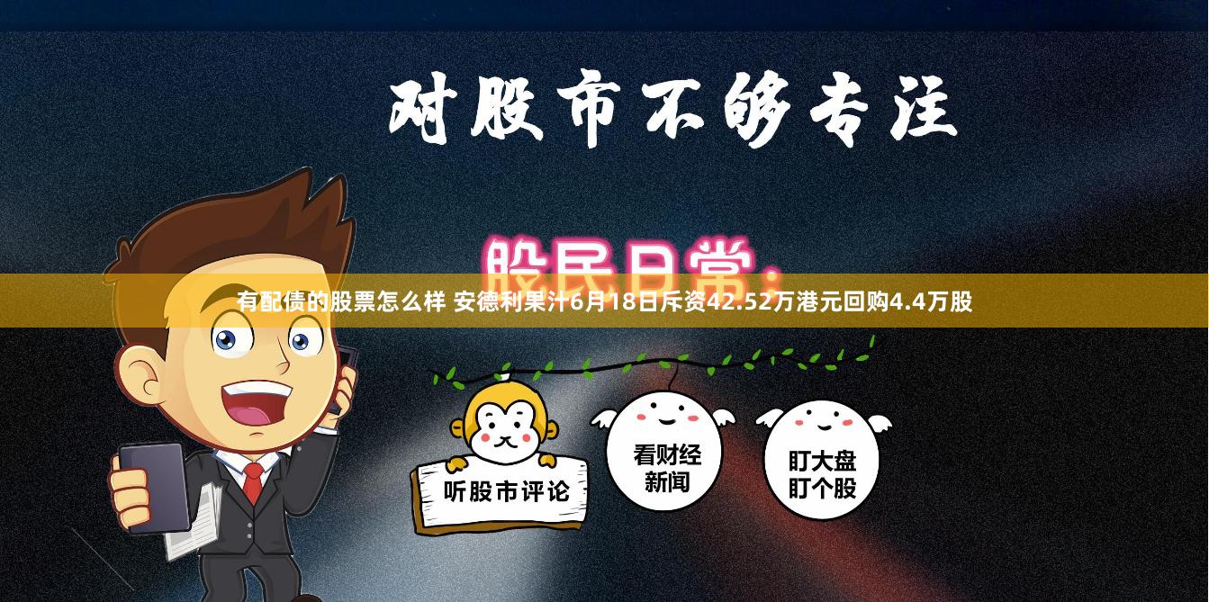 有配债的股票怎么样 安德利果汁6月18日斥资42.52万港元回购4.4万股