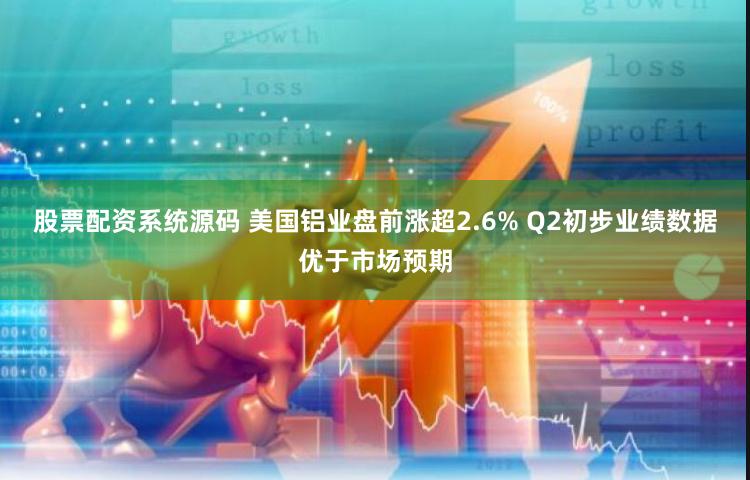 股票配资系统源码 美国铝业盘前涨超2.6% Q2初步业绩数据优于市场预期