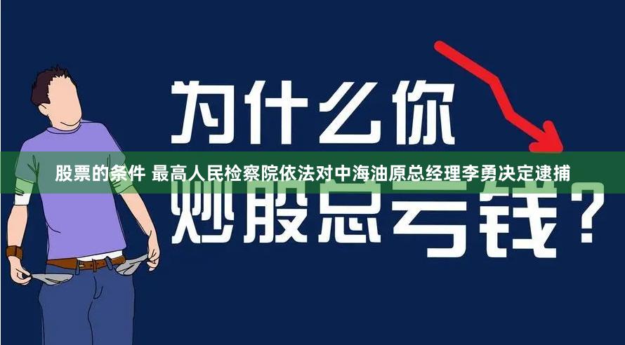 股票的条件 最高人民检察院依法对中海油原总经理李勇决定逮捕