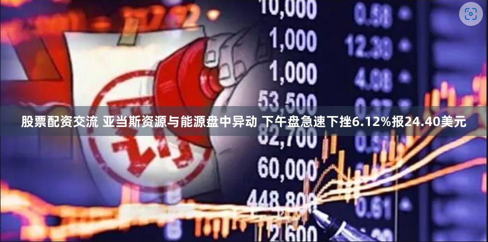 股票配资交流 亚当斯资源与能源盘中异动 下午盘急速下挫6.12%报24.40美元