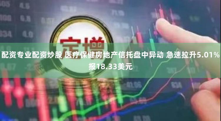 配资专业配资炒股 医疗保健房地产信托盘中异动 急速拉升5.01%报18.33美元