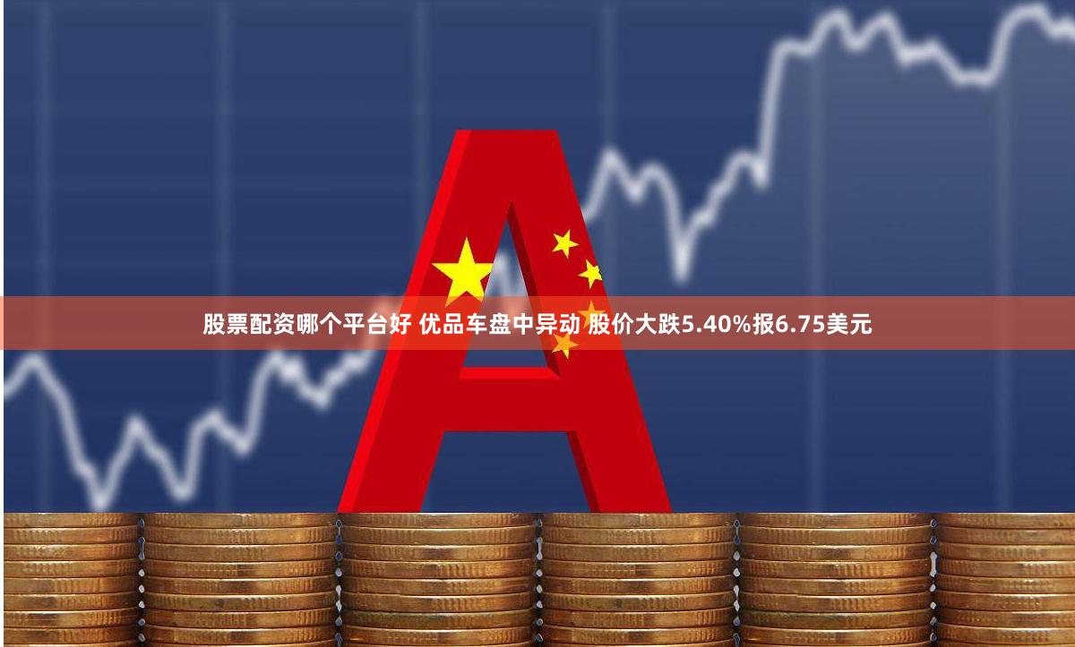 股票配资哪个平台好 优品车盘中异动 股价大跌5.40%报6.75美元