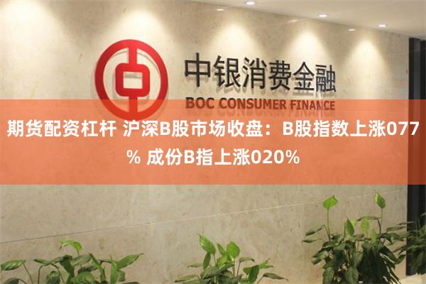 期货配资杠杆 沪深B股市场收盘：B股指数上涨077% 成份B指上涨020%