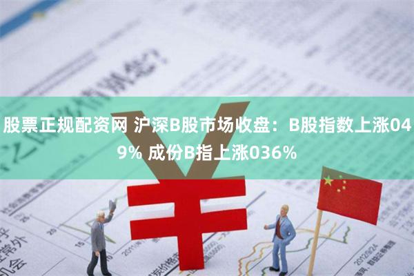 股票正规配资网 沪深B股市场收盘：B股指数上涨049% 成份B指上涨036%