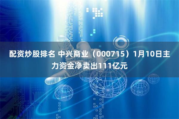 配资炒股排名 中兴商业（000715）1月10日主力资金净卖出111亿元