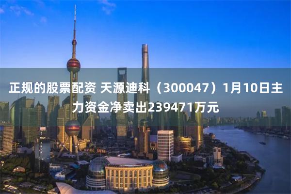 正规的股票配资 天源迪科（300047）1月10日主力资金净卖出239471万元