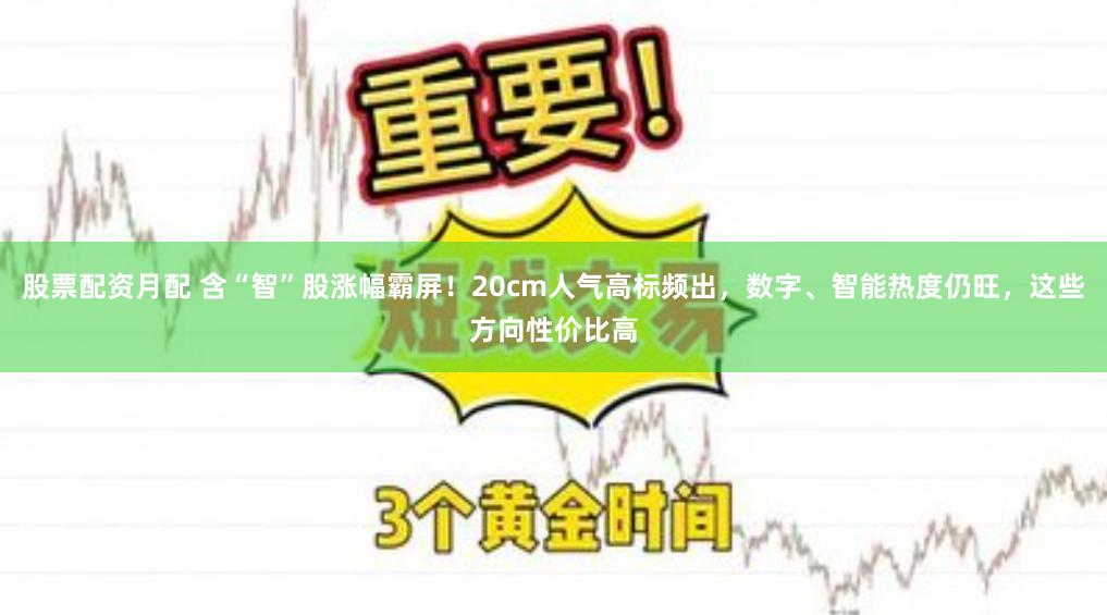 股票配资月配 含“智”股涨幅霸屏！20cm人气高标频出，数字、智能热度仍旺，这些方向性价比高