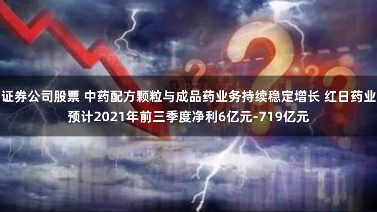 证券公司股票 中药配方颗粒与成品药业务持续稳定增长 红日药业预计2021年前三季度净利6亿元-719亿元