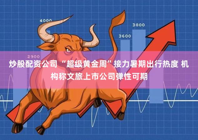 炒股配资公司 “超级黄金周”接力暑期出行热度 机构称文旅上市公司弹性可期