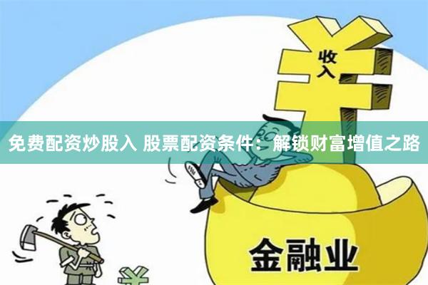 免费配资炒股入 股票配资条件：解锁财富增值之路