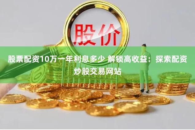 股票配资10万一年利息多少 解锁高收益：探索配资炒股交易网站