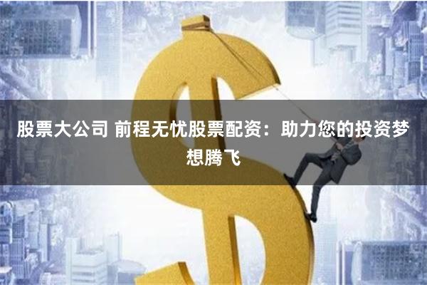 股票大公司 前程无忧股票配资：助力您的投资梦想腾飞