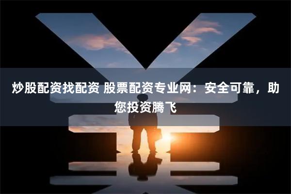 炒股配资找配资 股票配资专业网：安全可靠，助您投资腾飞