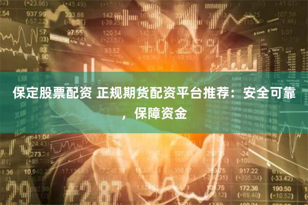 保定股票配资 正规期货配资平台推荐：安全可靠，保障资金