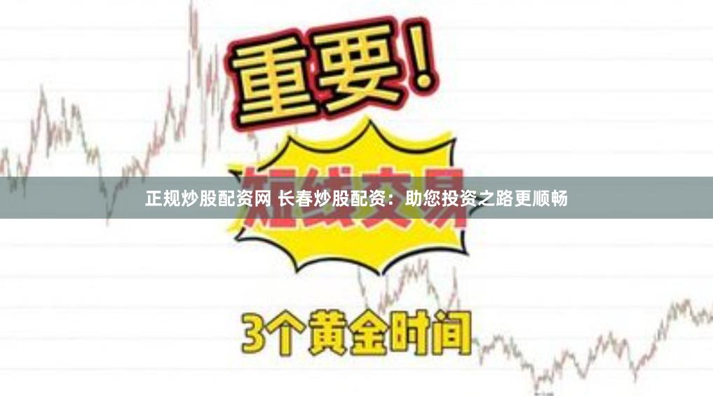 正规炒股配资网 长春炒股配资：助您投资之路更顺畅