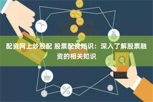 配资网上炒股配 股票配资知识：深入了解股票融资的相关知识