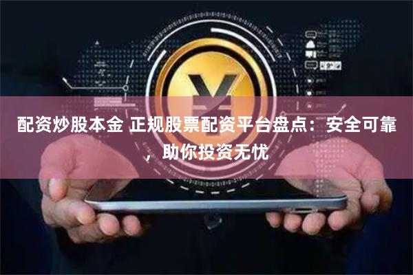 配资炒股本金 正规股票配资平台盘点：安全可靠，助你投资无忧