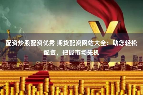 配资炒股配资优秀 期货配资网站大全：助您轻松配资，把握市场先机