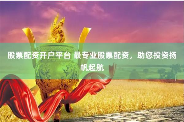 股票配资开户平台 最专业股票配资，助您投资扬帆起航