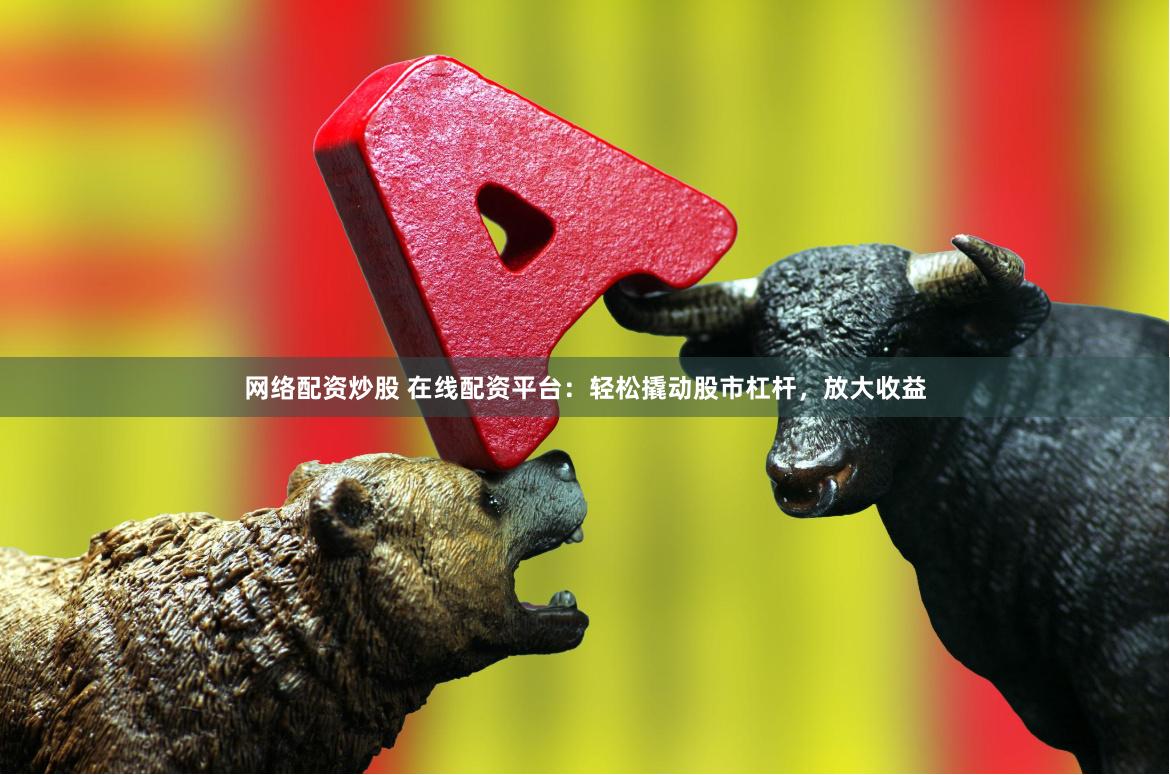 网络配资炒股 在线配资平台：轻松撬动股市杠杆，放大收益
