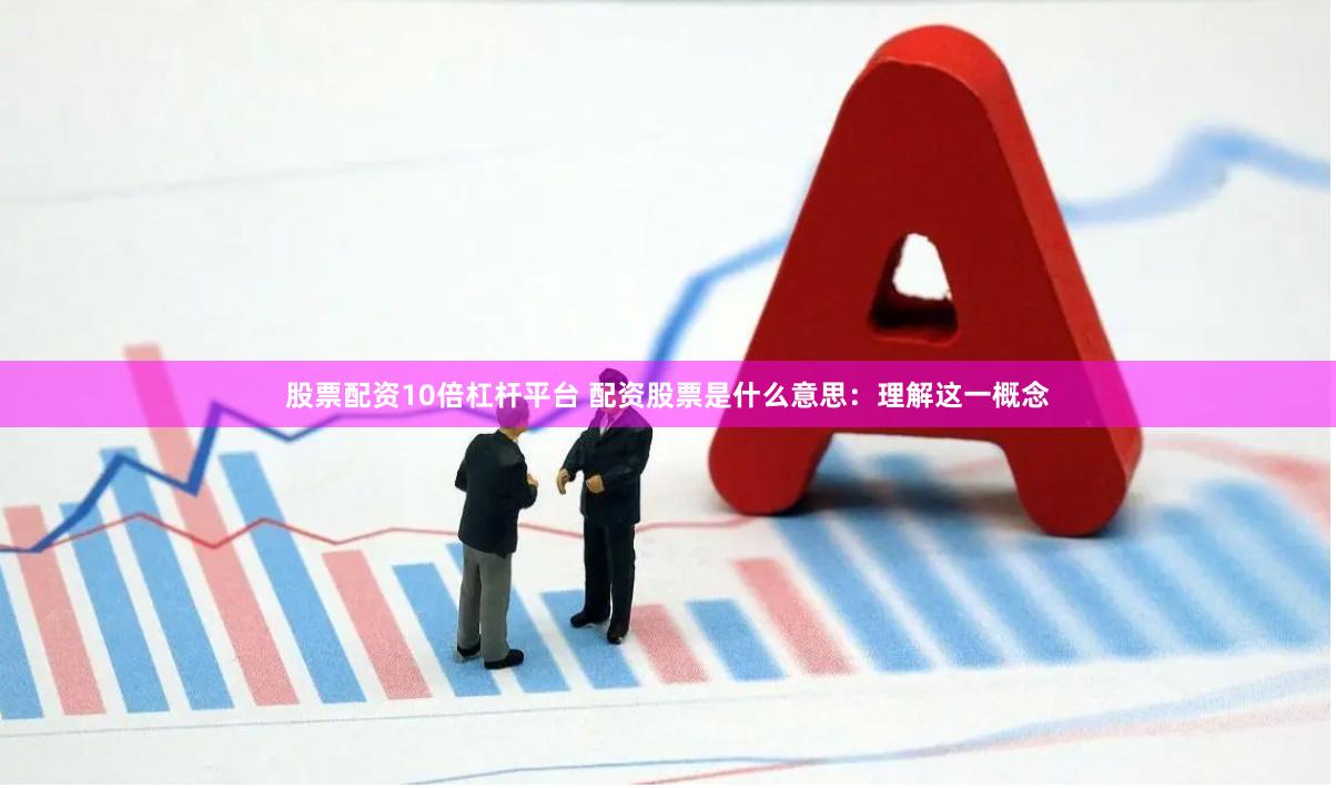 股票配资10倍杠杆平台 配资股票是什么意思：理解这一概念