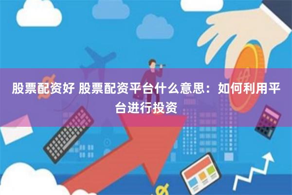 股票配资好 股票配资平台什么意思：如何利用平台进行投资