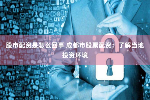 股市配资是怎么回事 成都市股票配资：了解当地投资环境