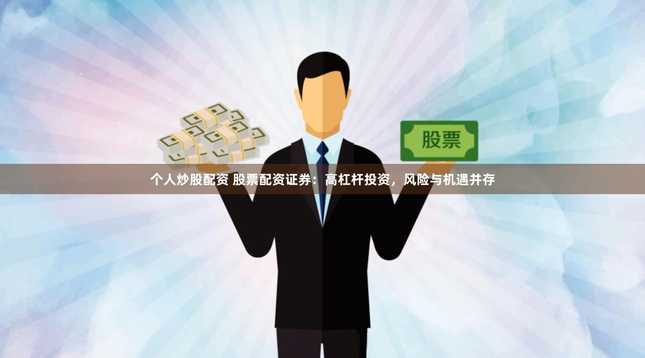 个人炒股配资 股票配资证券：高杠杆投资，风险与机遇并存