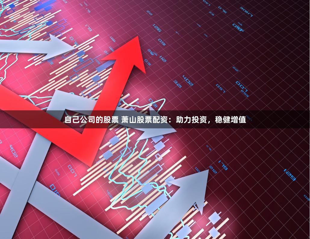 自己公司的股票 萧山股票配资：助力投资，稳健增值