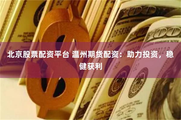 北京股票配资平台 温州期货配资：助力投资，稳健获利