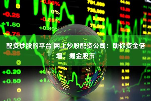 配资炒股的平台 网上炒股配资公司：助你资金倍增，掘金股市