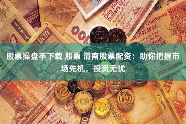 股票操盘手下载 股票 渭南股票配资：助你把握市场先机，投资无忧