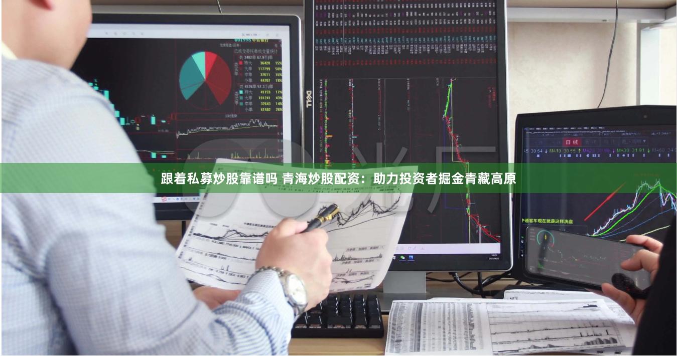 跟着私募炒股靠谱吗 青海炒股配资：助力投资者掘金青藏高原