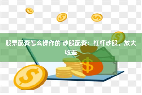股票配资怎么操作的 炒股配资：杠杆炒股，放大收益