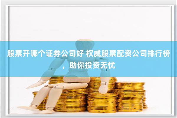 股票开哪个证券公司好 权威股票配资公司排行榜，助你投资无忧