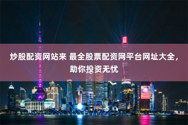 炒股配资网站来 最全股票配资网平台网址大全，助你投资无忧