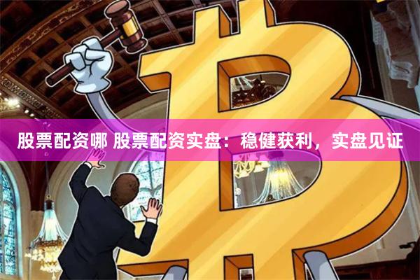 股票配资哪 股票配资实盘：稳健获利，实盘见证