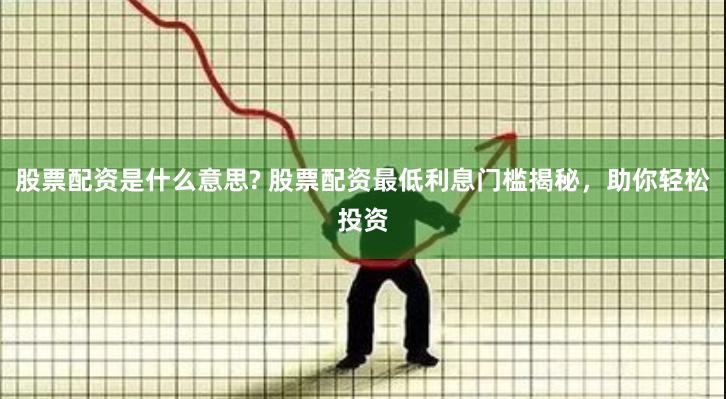 股票配资是什么意思? 股票配资最低利息门槛揭秘，助你轻松投资
