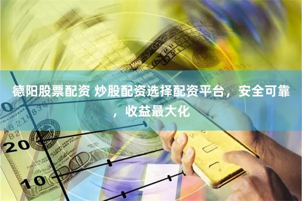 德阳股票配资 炒股配资选择配资平台，安全可靠，收益最大化