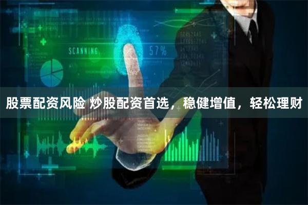 股票配资风险 炒股配资首选，稳健增值，轻松理财