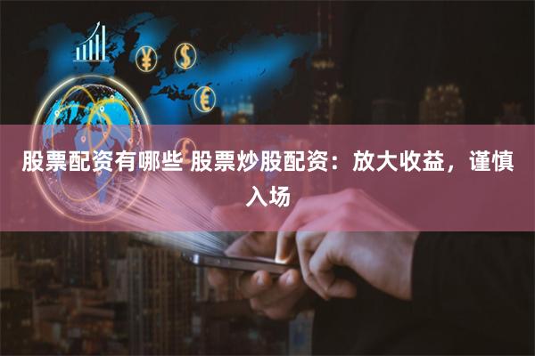 股票配资有哪些 股票炒股配资：放大收益，谨慎入场
