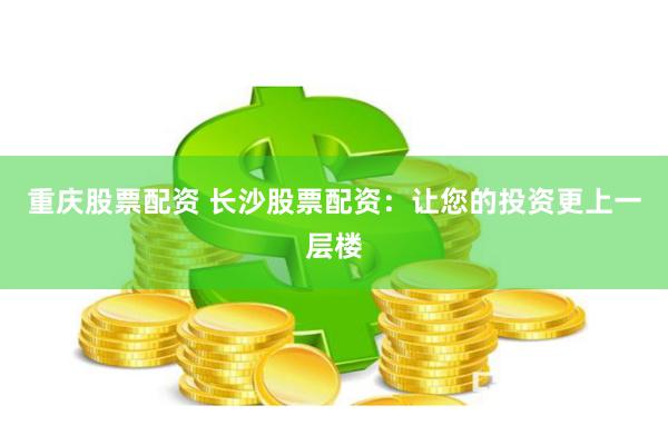 重庆股票配资 长沙股票配资：让您的投资更上一层楼