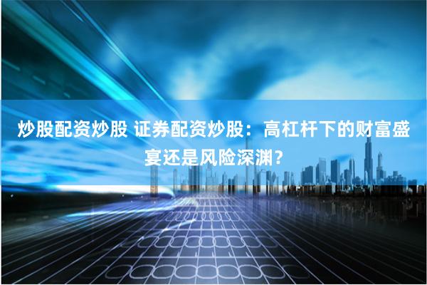 炒股配资炒股 证券配资炒股：高杠杆下的财富盛宴还是风险深渊？