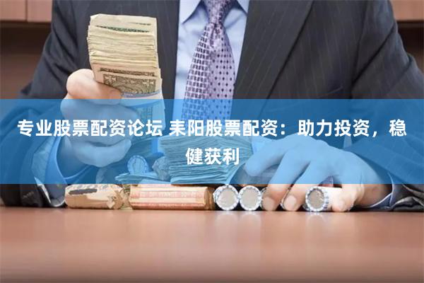 专业股票配资论坛 耒阳股票配资：助力投资，稳健获利