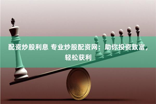 配资炒股利息 专业炒股配资网：助你投资致富，轻松获利