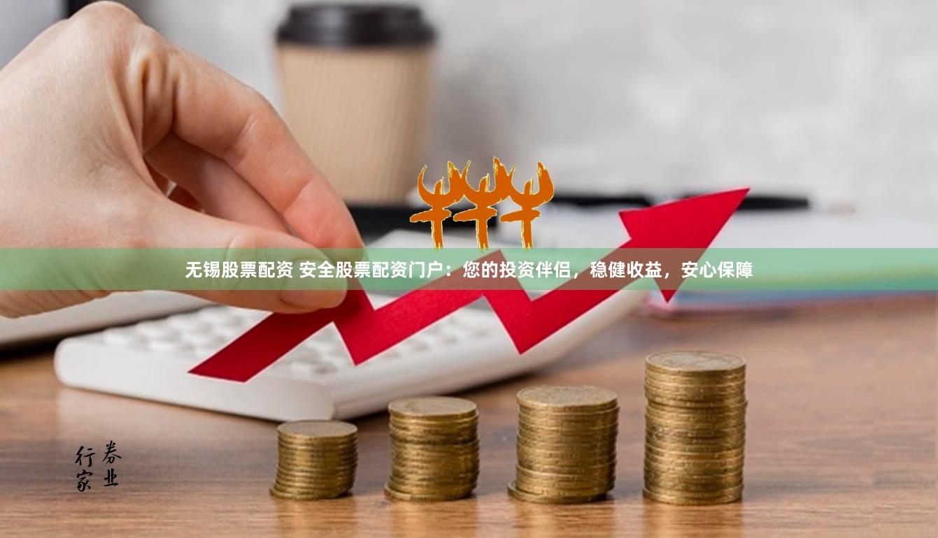 无锡股票配资 安全股票配资门户：您的投资伴侣，稳健收益，安心保障