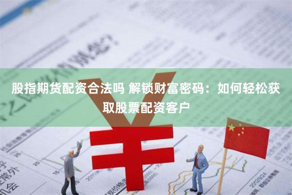 股指期货配资合法吗 解锁财富密码：如何轻松获取股票配资客户